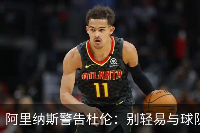 阿里纳斯警告杜伦：别轻易与球队撕破脸 管理层有的是办法施压
